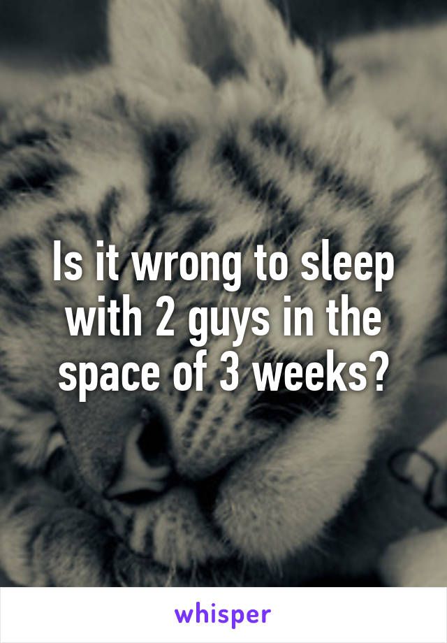 Is it wrong to sleep with 2 guys in the space of 3 weeks?