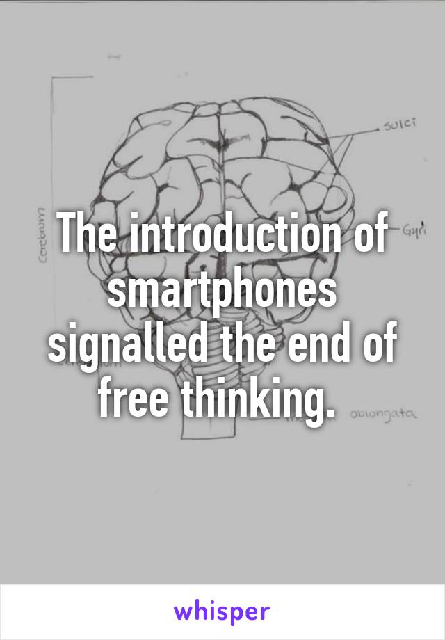 The introduction of smartphones signalled the end of free thinking. 