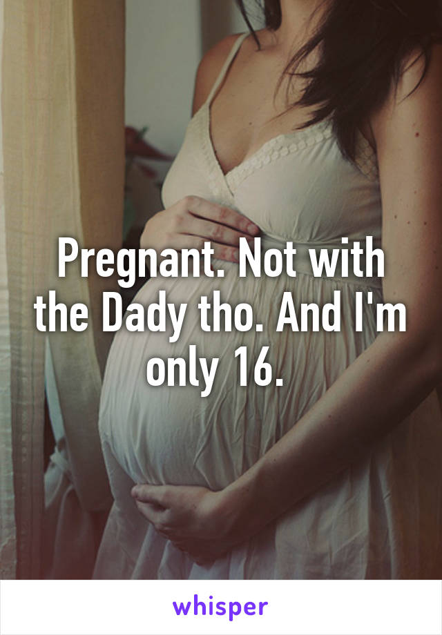 Pregnant. Not with the Dady tho. And I'm only 16. 