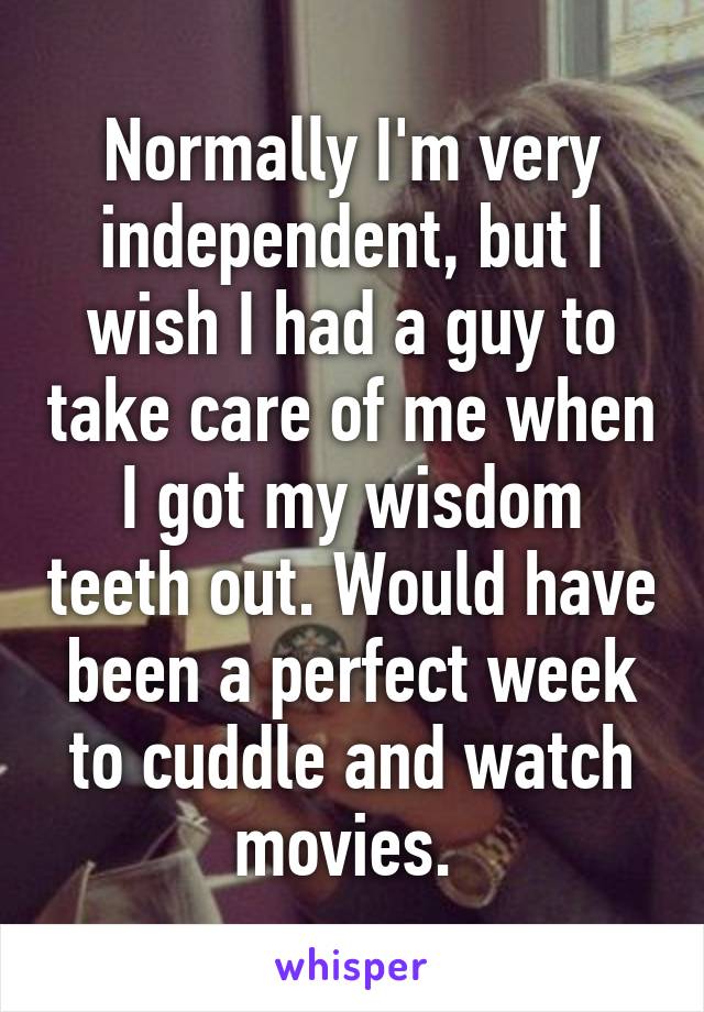 Normally I'm very independent, but I wish I had a guy to take care of me when I got my wisdom teeth out. Would have been a perfect week to cuddle and watch movies. 