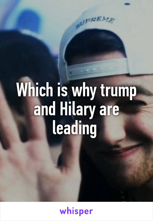 Which is why trump and Hilary are leading 