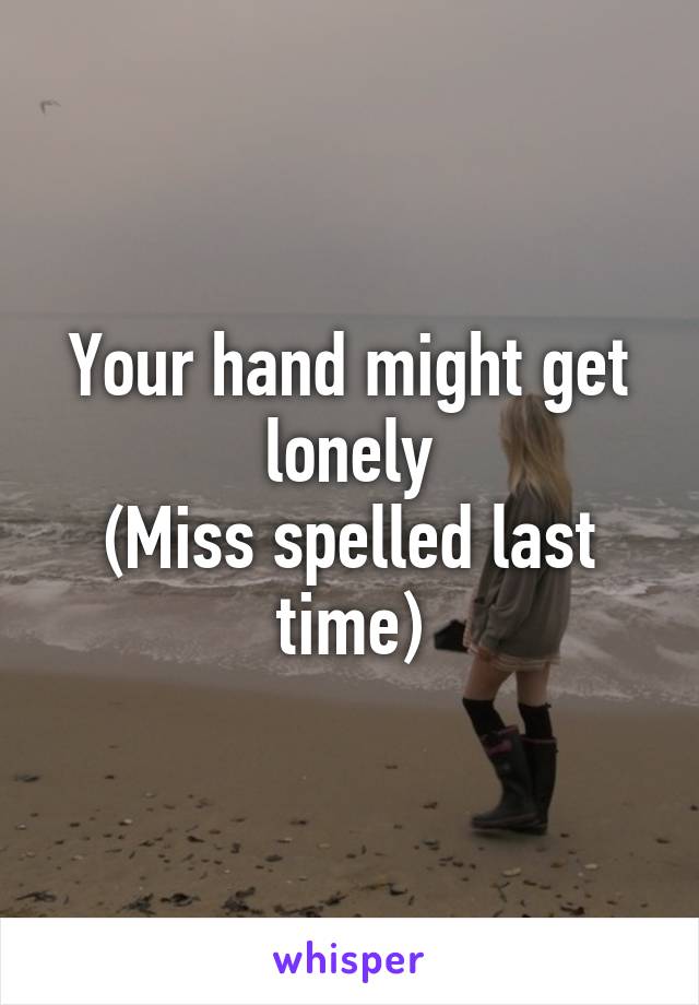 Your hand might get lonely
(Miss spelled last time)