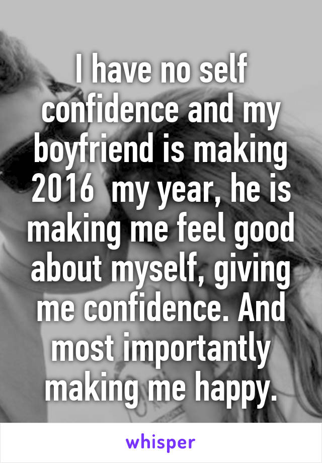 I have no self confidence and my boyfriend is making 2016  my year, he is making me feel good about myself, giving me confidence. And most importantly making me happy.