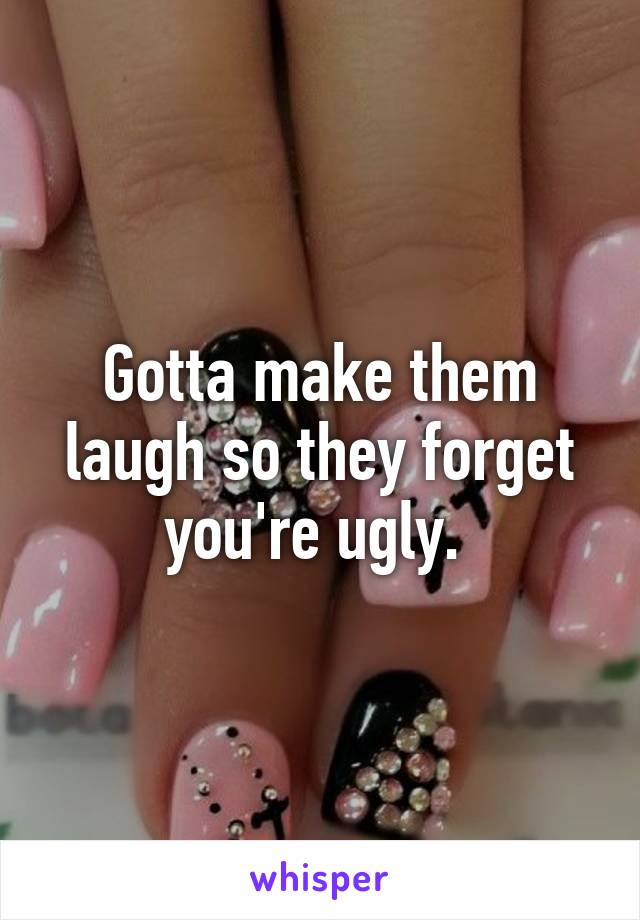 Gotta make them laugh so they forget you're ugly. 