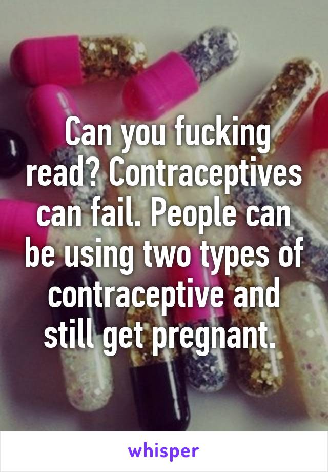  Can you fucking read? Contraceptives can fail. People can be using two types of contraceptive and still get pregnant. 