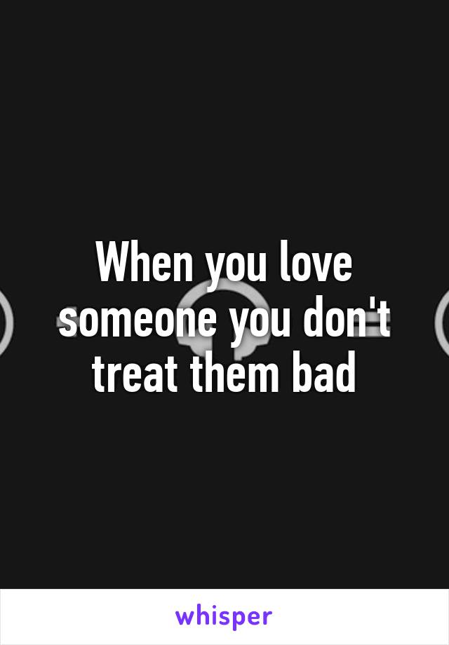 When you love someone you don't treat them bad