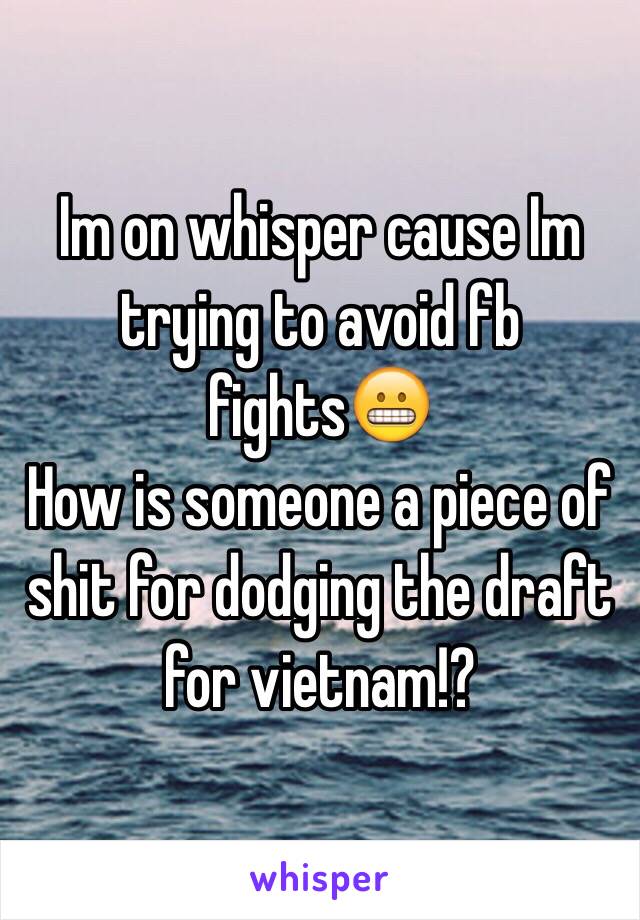 Im on whisper cause Im trying to avoid fb fights😬
How is someone a piece of shit for dodging the draft for vietnam!?