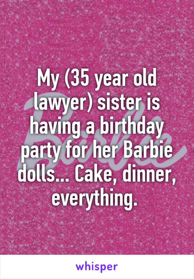 My (35 year old lawyer) sister is having a birthday party for her Barbie dolls... Cake, dinner, everything. 