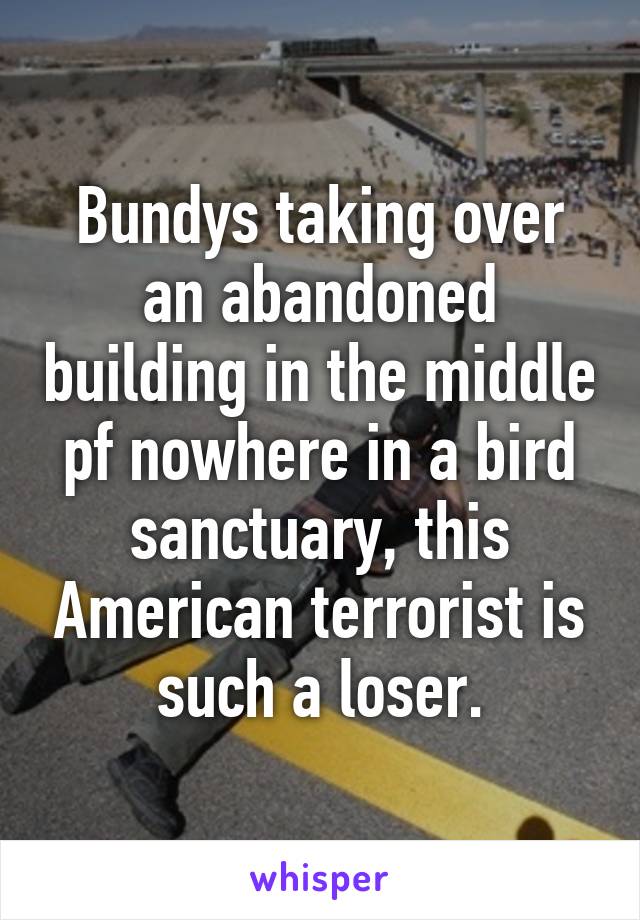 Bundys taking over an abandoned building in the middle pf nowhere in a bird sanctuary, this American terrorist is such a loser.