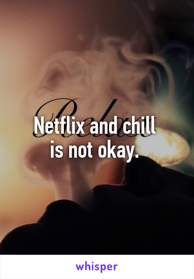 Netflix and chill 
is not okay. 