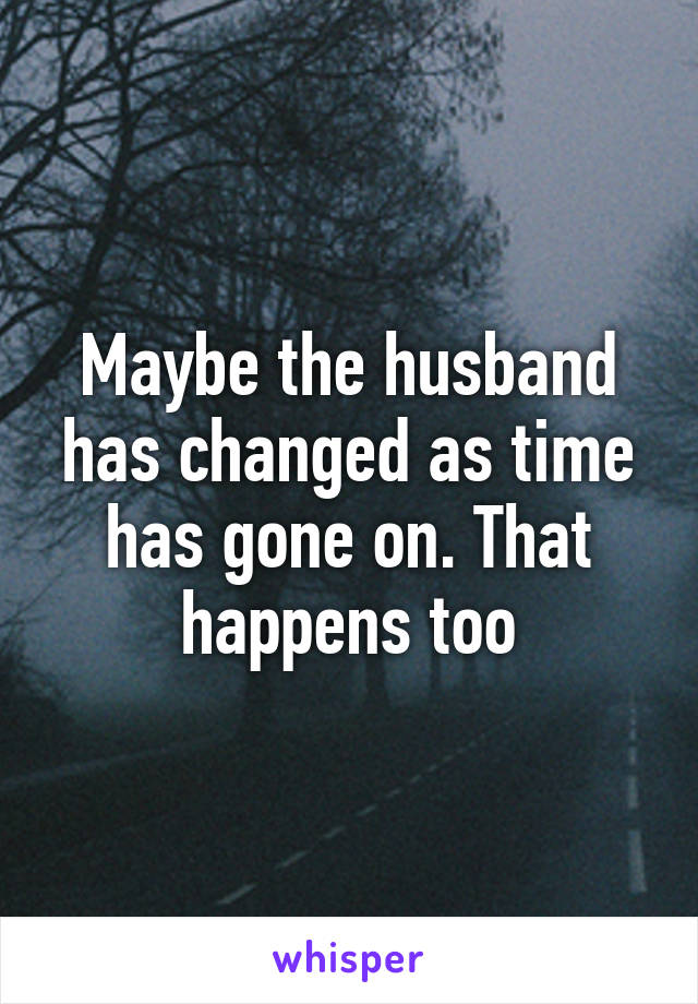 Maybe the husband has changed as time has gone on. That happens too