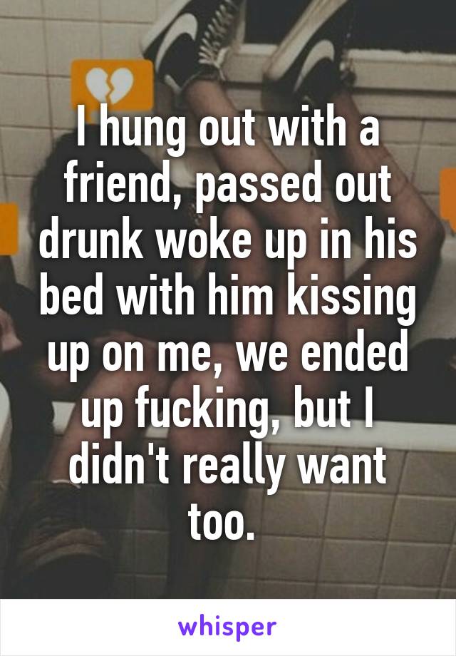 I hung out with a friend, passed out drunk woke up in his bed with him kissing up on me, we ended up fucking, but I didn't really want too. 