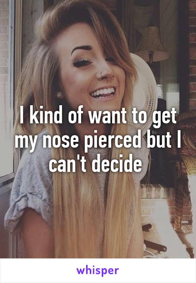 I kind of want to get my nose pierced but I can't decide 