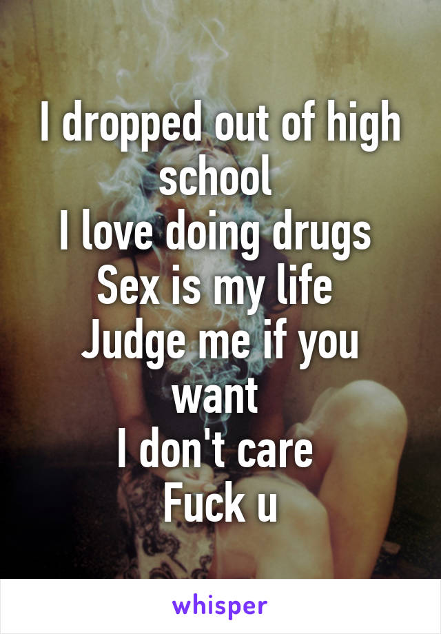 I dropped out of high school 
I love doing drugs 
Sex is my life 
Judge me if you want 
I don't care 
Fuck u