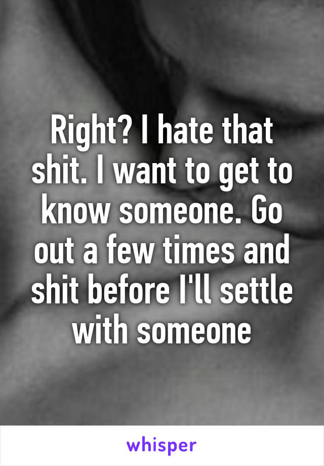 Right? I hate that shit. I want to get to know someone. Go out a few times and shit before I'll settle with someone