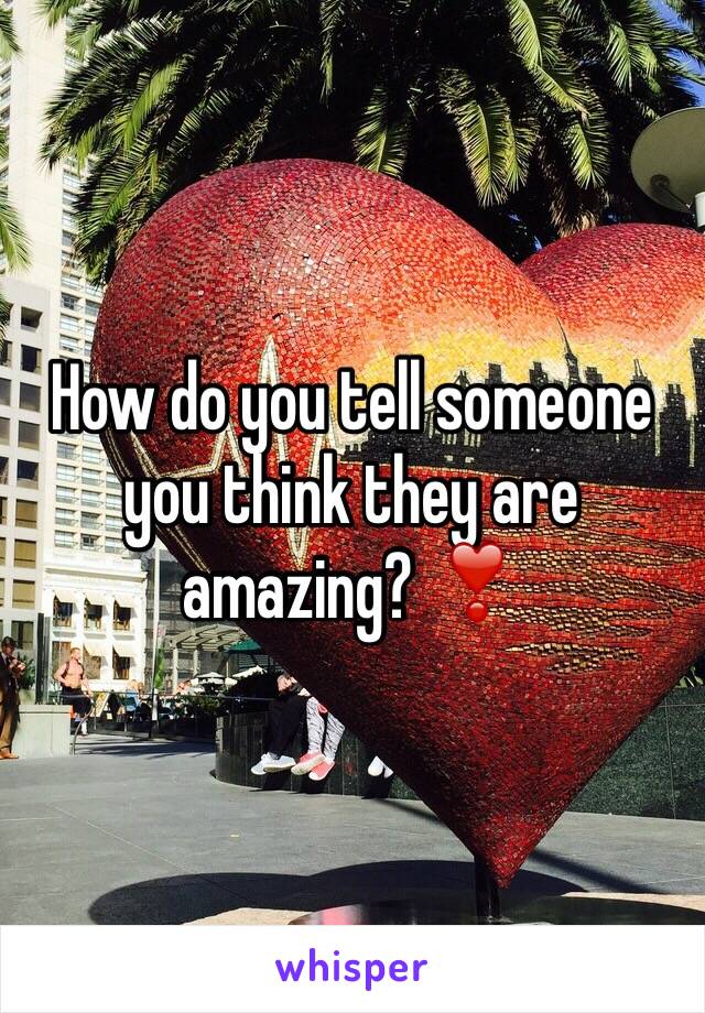 How do you tell someone you think they are amazing? ❣