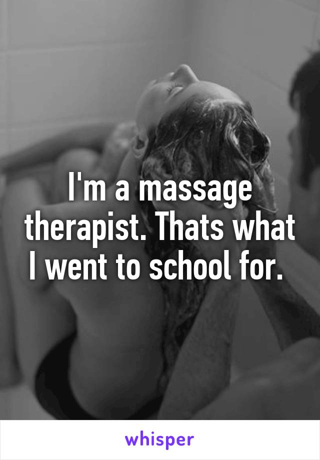 I'm a massage therapist. Thats what I went to school for. 