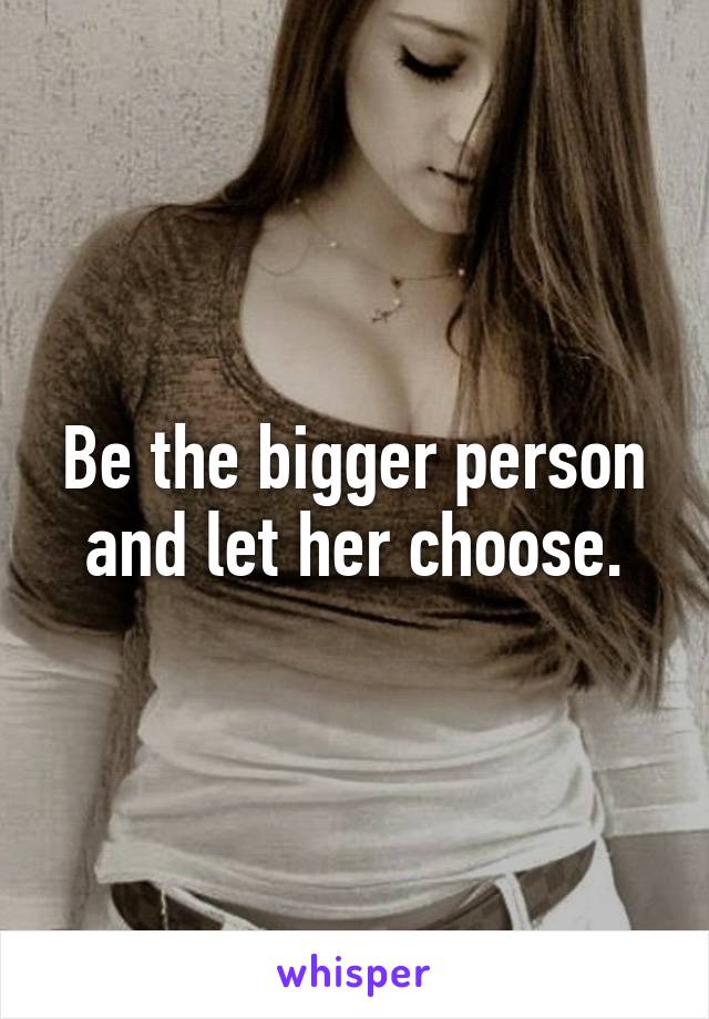 Be the bigger person and let her choose.