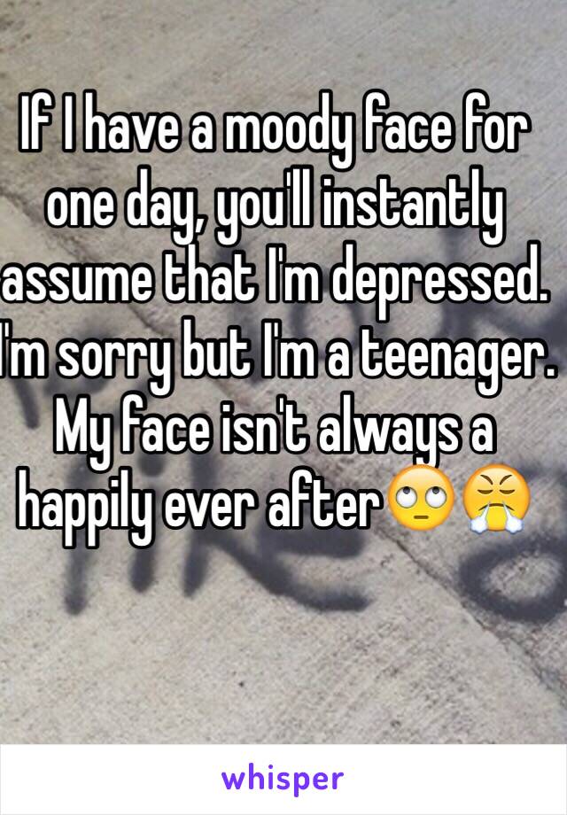 
If I have a moody face for one day, you'll instantly assume that I'm depressed. I'm sorry but I'm a teenager. My face isn't always a happily ever after🙄😤