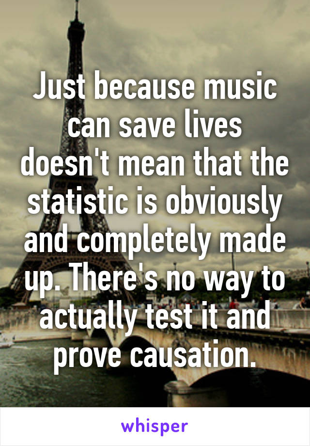 Just because music can save lives doesn't mean that the statistic is obviously and completely made up. There's no way to actually test it and prove causation.