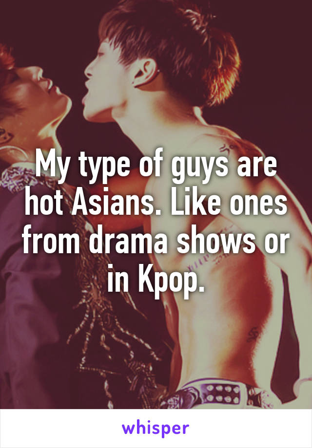 My type of guys are hot Asians. Like ones from drama shows or in Kpop.