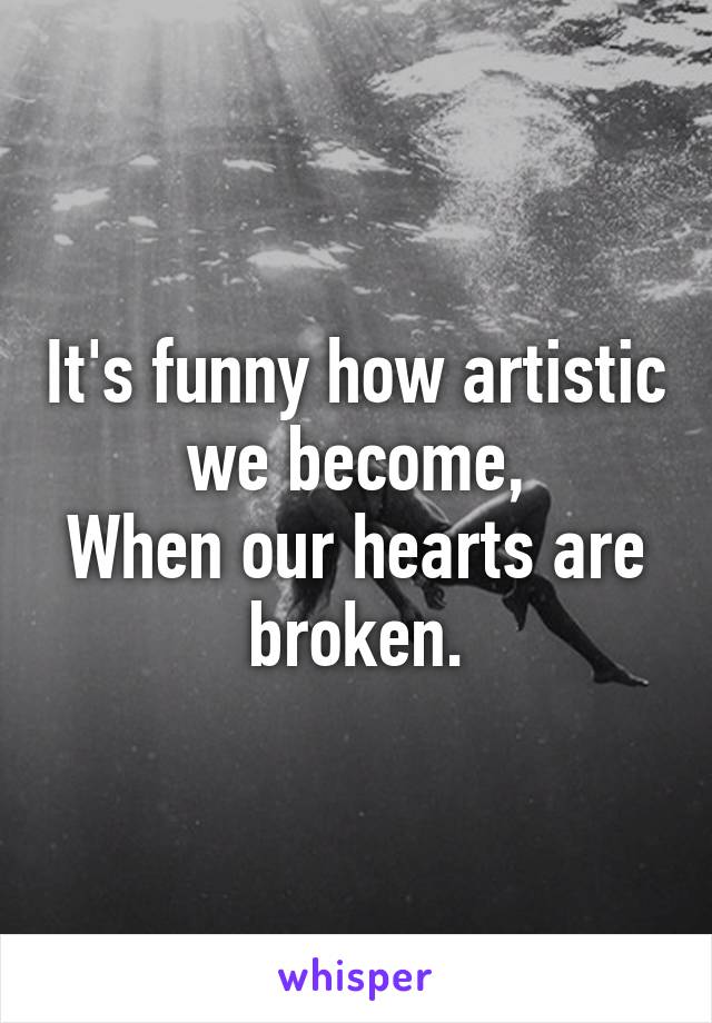 It's funny how artistic we become,
When our hearts are
broken.