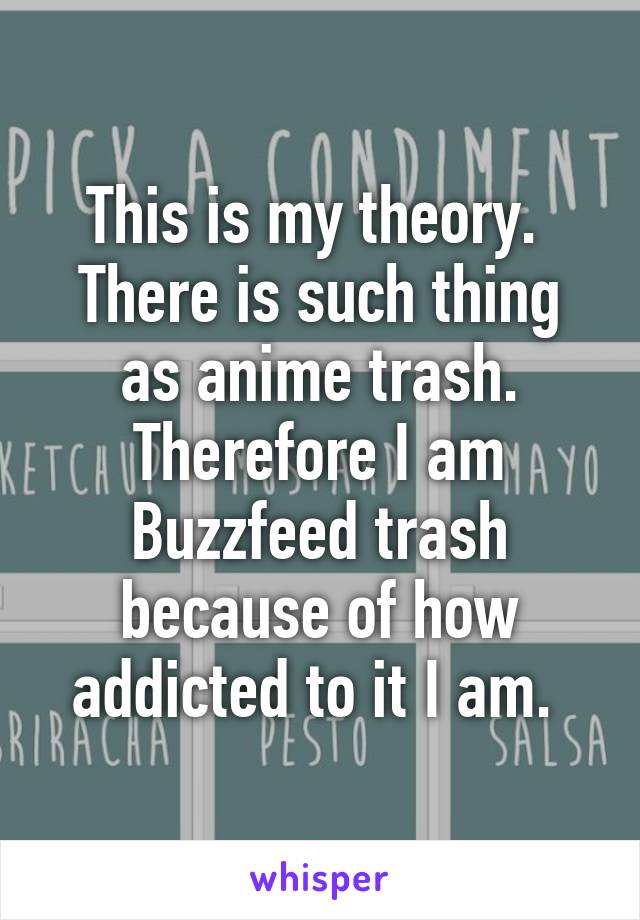 This is my theory. 
There is such thing as anime trash. Therefore I am Buzzfeed trash because of how addicted to it I am. 