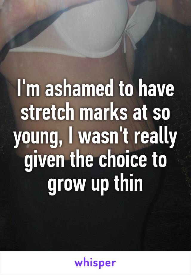 I'm ashamed to have stretch marks at so young, I wasn't really given the choice to grow up thin