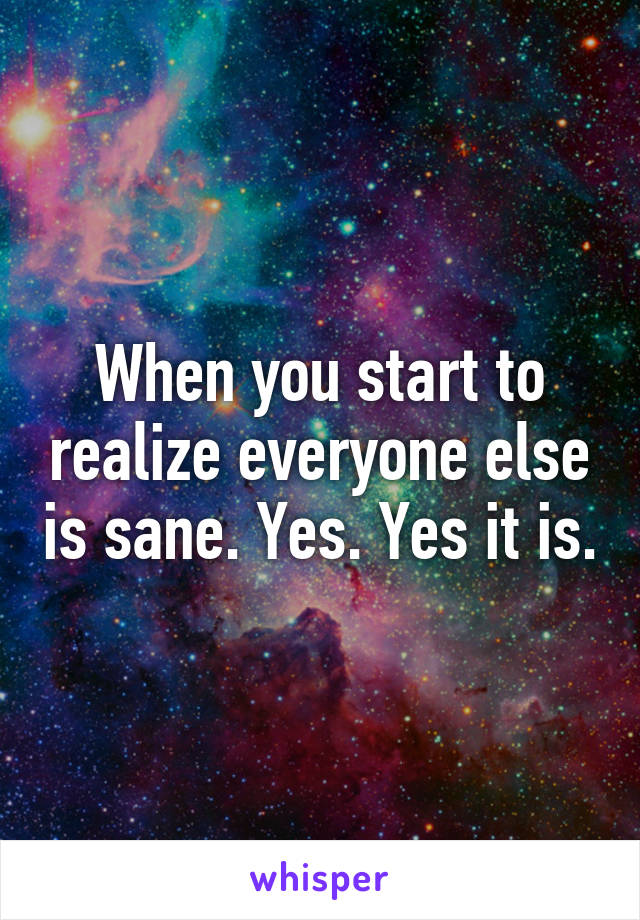 When you start to realize everyone else is sane. Yes. Yes it is.