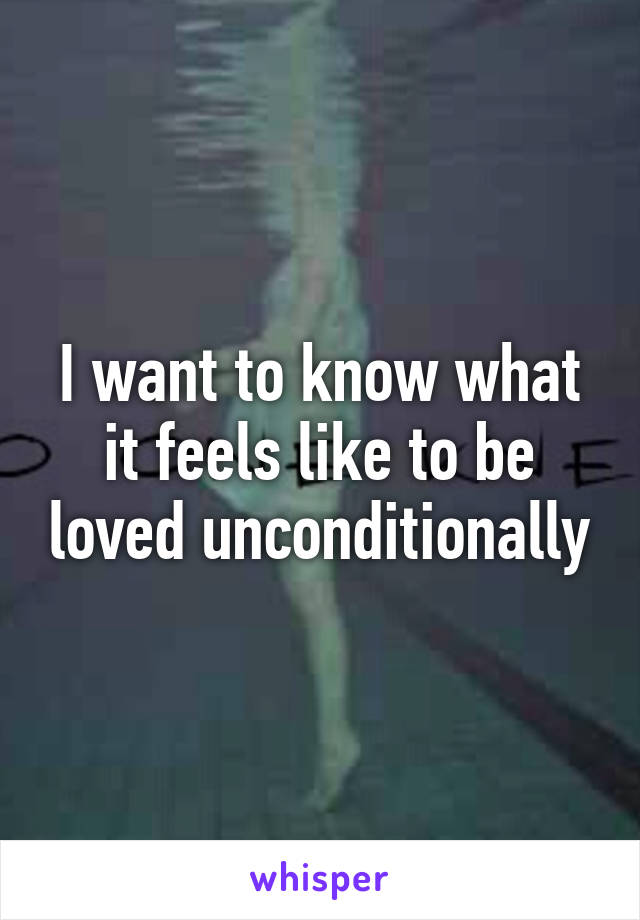 I want to know what it feels like to be loved unconditionally