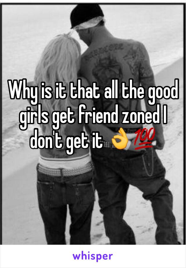 Why is it that all the good girls get friend zoned I don't get it 👌💯