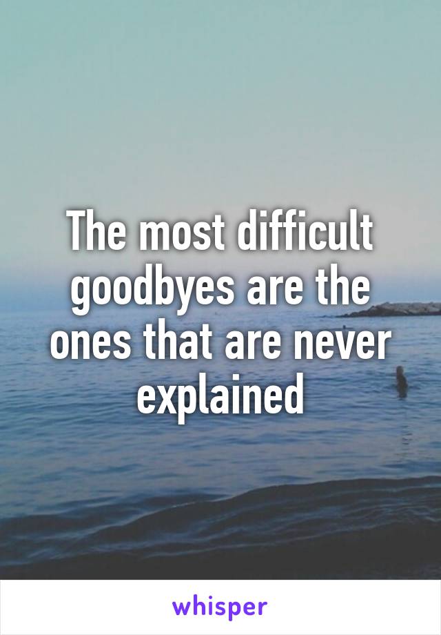 The most difficult goodbyes are the ones that are never explained