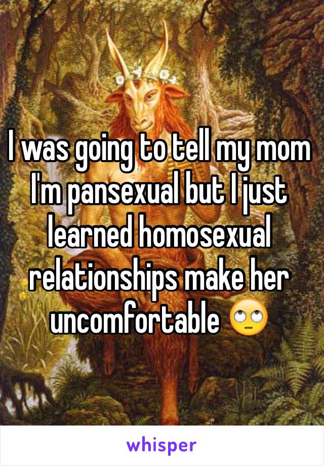 I was going to tell my mom I'm pansexual but I just learned homosexual relationships make her uncomfortable 🙄