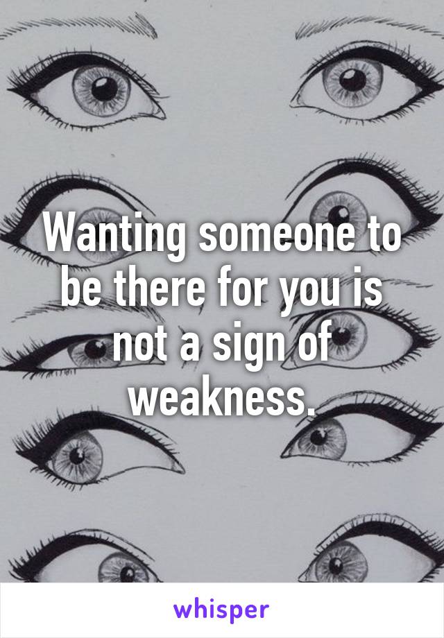 Wanting someone to be there for you is not a sign of weakness.