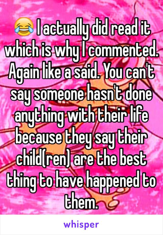 😂 I actually did read it which is why I commented. Again like a said. You can't say someone hasn't done anything with their life because they say their child(ren) are the best thing to have happened to them. 