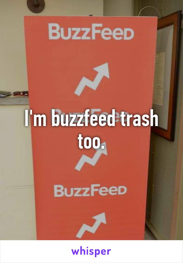 I'm buzzfeed trash too.