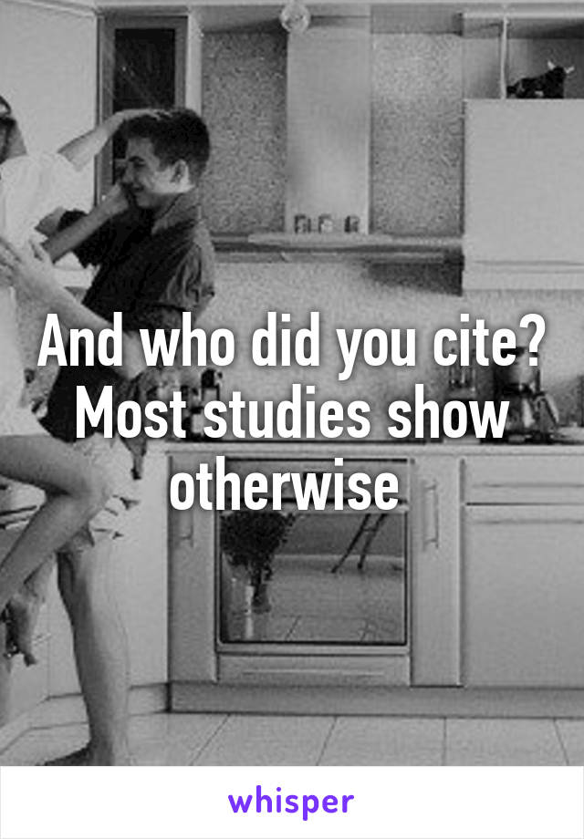 And who did you cite? Most studies show otherwise 