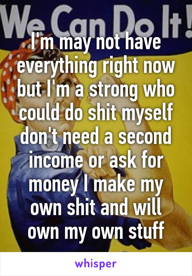 I'm may not have everything right now but I'm a strong who could do shit myself don't need a second income or ask for money I make my own shit and will own my own stuff