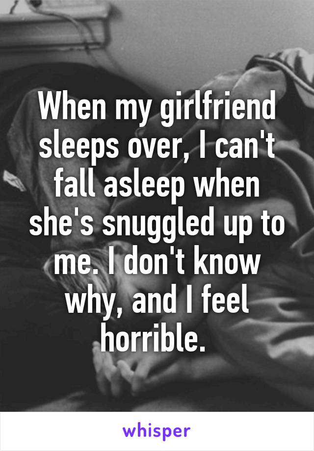 When my girlfriend sleeps over, I can't fall asleep when she's snuggled up to me. I don't know why, and I feel horrible. 