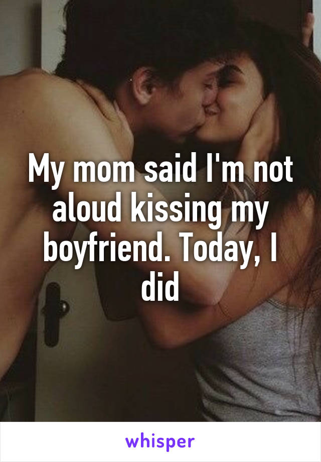 My mom said I'm not aloud kissing my boyfriend. Today, I did