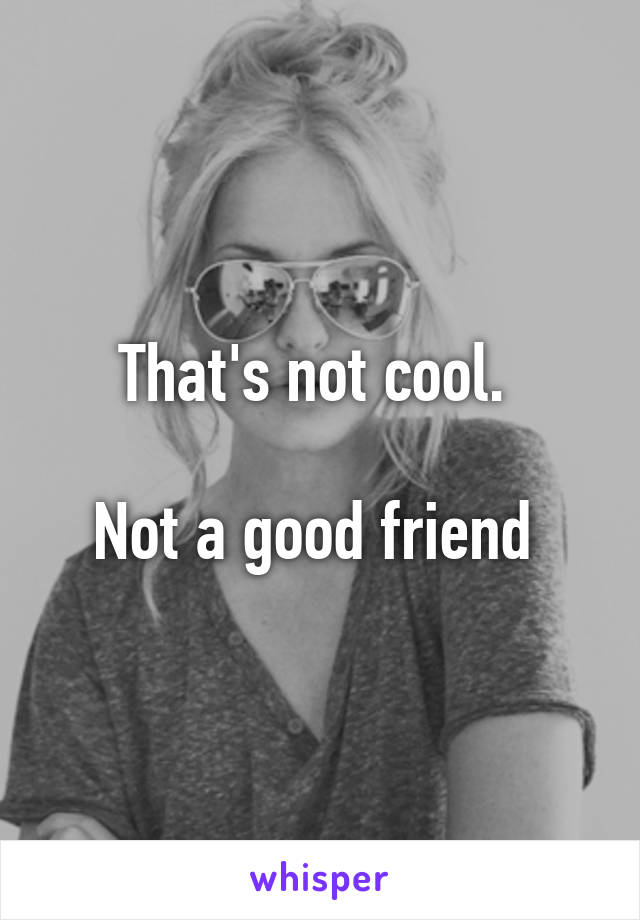 That's not cool. 

Not a good friend 