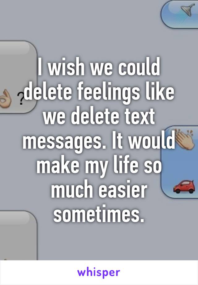 I wish we could delete feelings like we delete text messages. It would make my life so much easier sometimes.