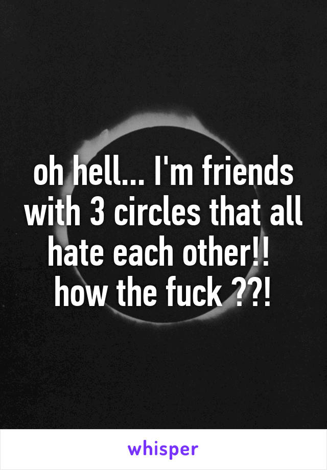 oh hell... I'm friends with 3 circles that all hate each other!!  how the fuck ??!