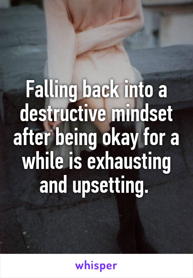 Falling back into a destructive mindset after being okay for a while is exhausting and upsetting. 