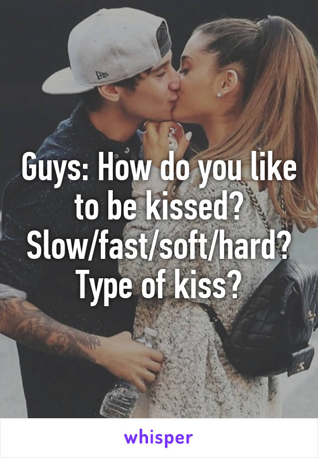 Guys: How do you like to be kissed? Slow/fast/soft/hard? Type of kiss?