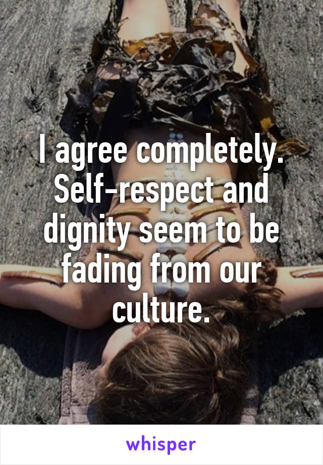 I agree completely. Self-respect and dignity seem to be fading from our culture.