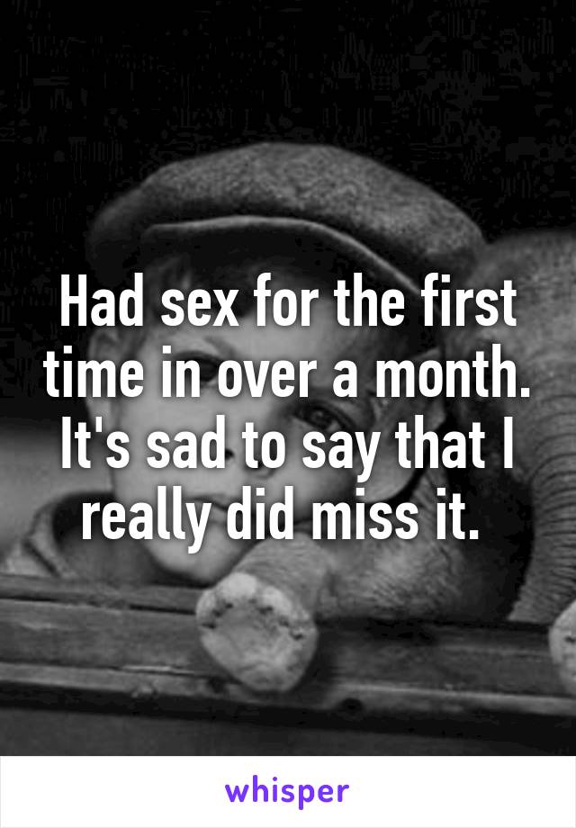 Had sex for the first time in over a month. It's sad to say that I really did miss it. 