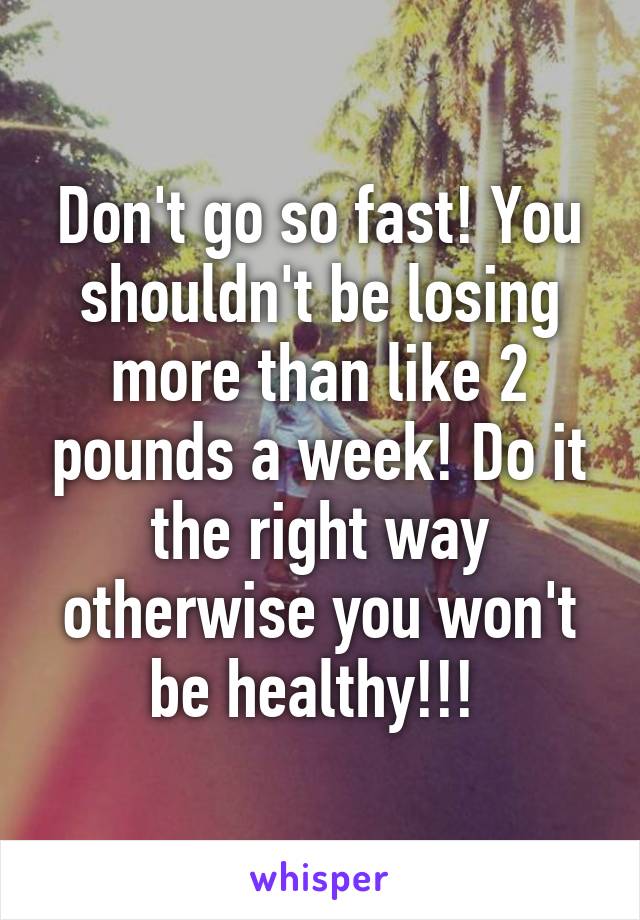 Don't go so fast! You shouldn't be losing more than like 2 pounds a week! Do it the right way otherwise you won't be healthy!!! 