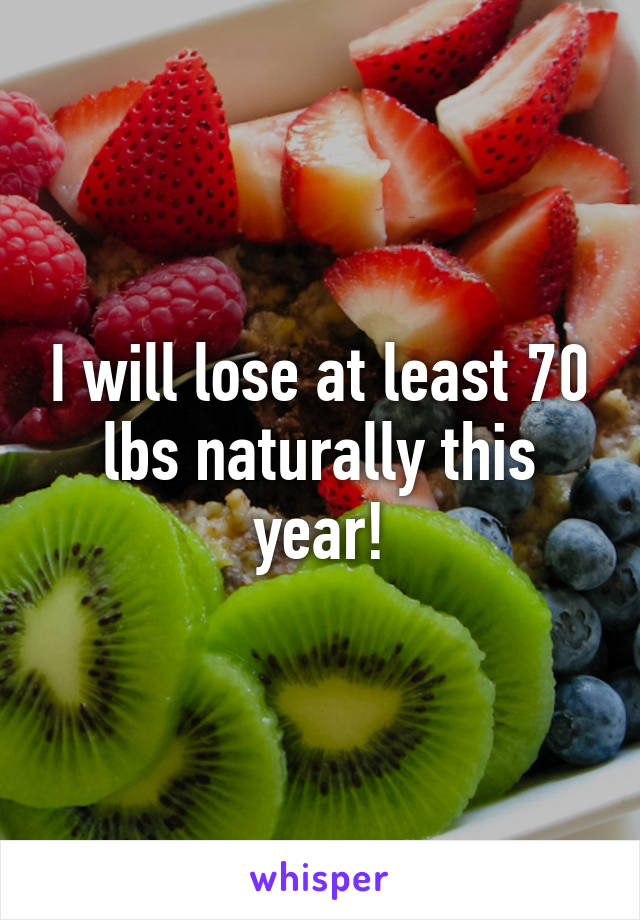 I will lose at least 70 lbs naturally this year!