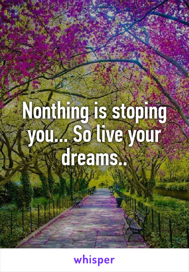 Nonthing is stoping you... So live your dreams..